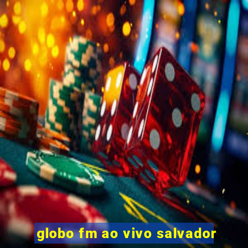 globo fm ao vivo salvador