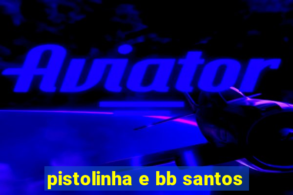 pistolinha e bb santos