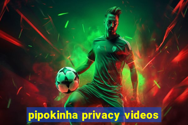 pipokinha privacy videos