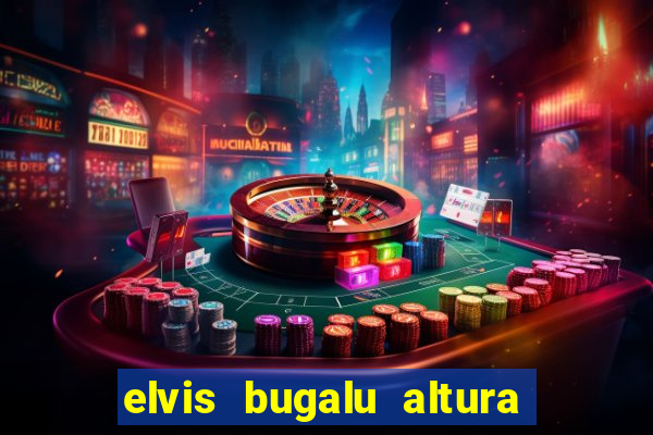 elvis bugalu altura e peso